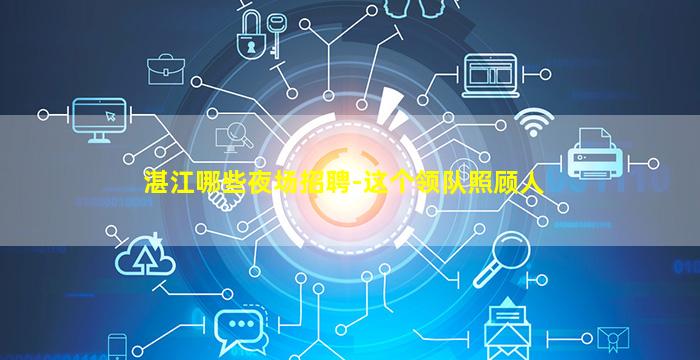湛江哪些夜场招聘-这个领队照顾人