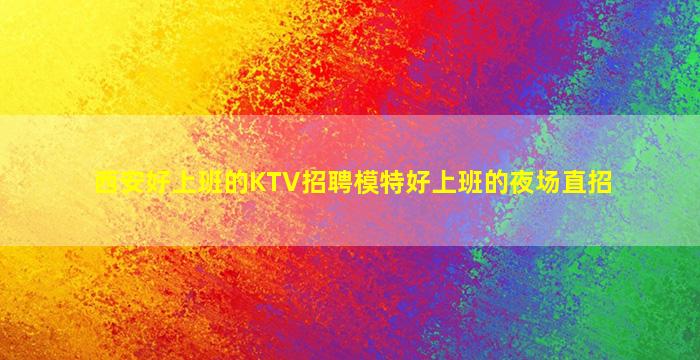西安好上班的KTV招聘模特好上班的夜场直招
