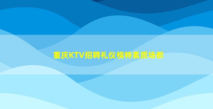 重庆KTV招聘礼仪模特素质场都